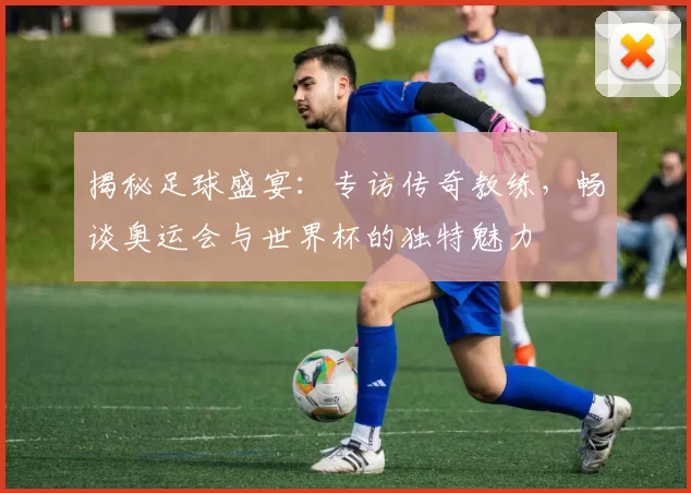 揭秘足球盛宴：专访传奇教练，畅谈奥运会与世界杯的独特魅力