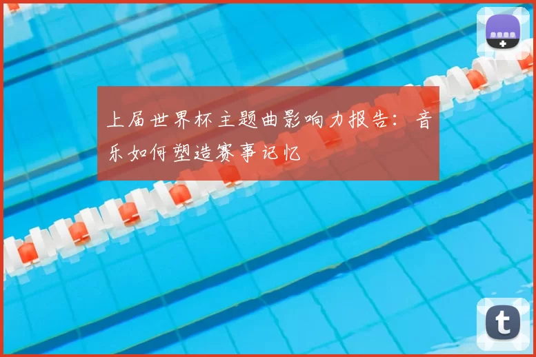 上届世界杯主题曲影响力报告：音乐如何塑造赛事记忆