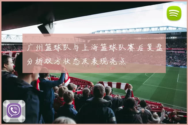 广州篮球队与上海篮球队赛后复盘分析双方状态及表现亮点
