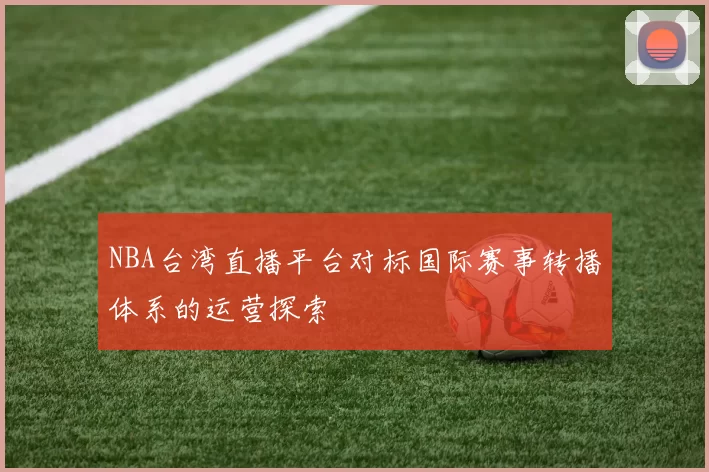 NBA台湾直播平台对标国际赛事转播体系的运营探索