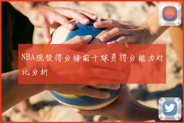 NBA现役得分榜前十球员得分能力对比分析