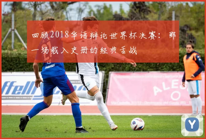 回顾2018华语辩论世界杯决赛:那一场载入史册的经典舌战