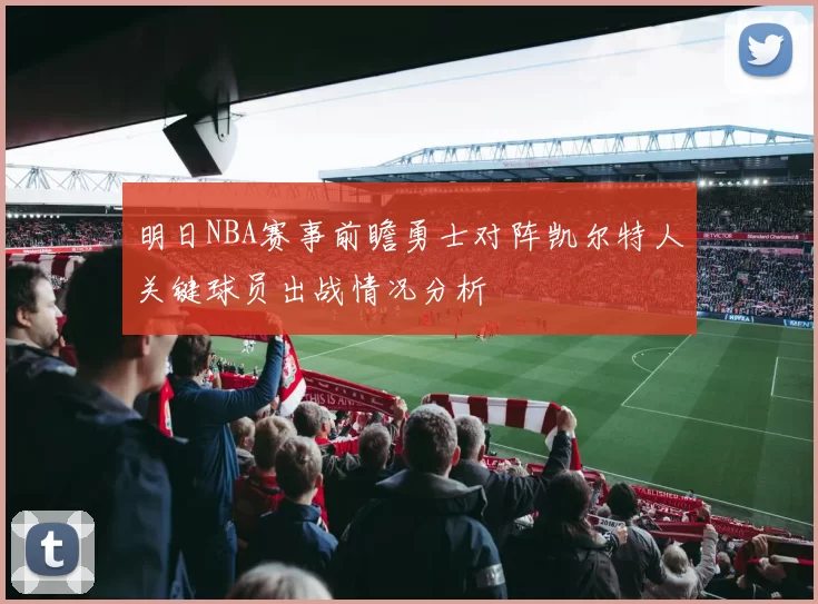 明日NBA赛事前瞻勇士对阵凯尔特人关键球员出战情况分析