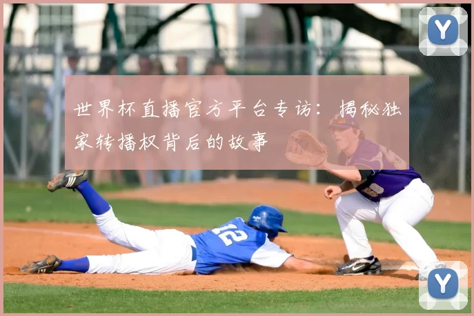 世界杯直播官方平台专访：揭秘独家转播权背后的故事