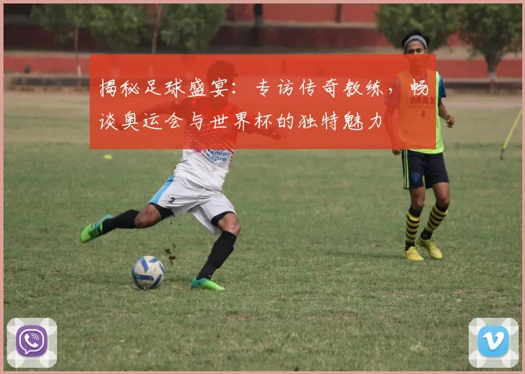 揭秘足球盛宴：专访传奇教练，畅谈奥运会与世界杯的独特魅力