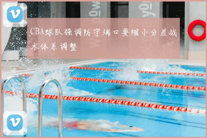 CBA球队强调防守端口要缩小分差战术体系调整