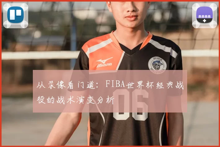 从录像看门道：FIBA世界杯经典战役的战术演变分析
