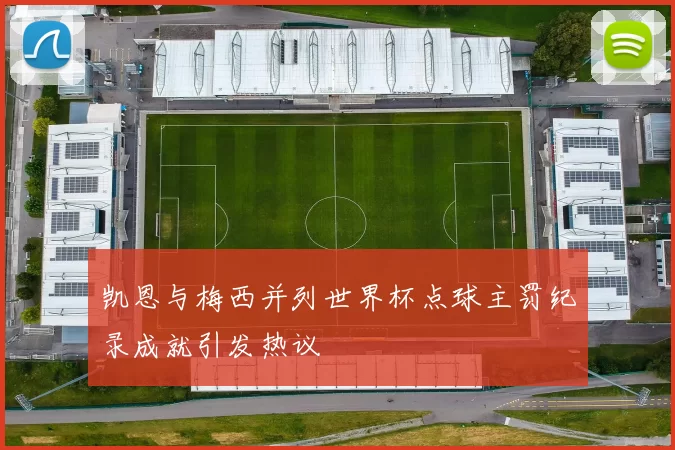 凯恩与梅西并列世界杯点球主罚纪录成就引发热议