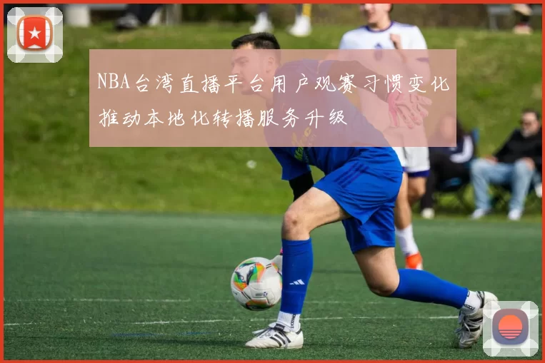 NBA台湾直播平台用户观赛习惯变化推动本地化转播服务升级