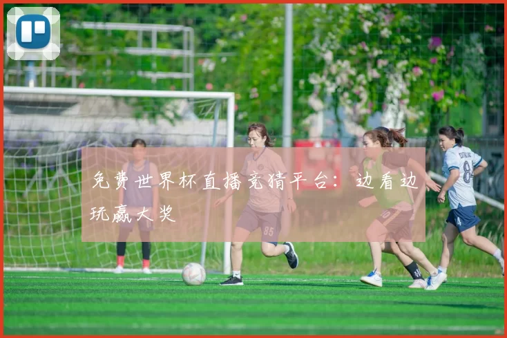 免费世界杯直播竞猜平台:边看边玩赢大奖