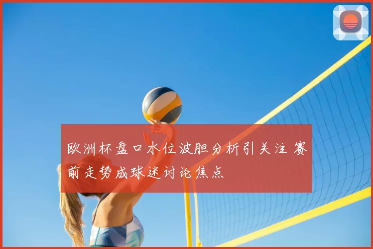 欧洲杯盘口水位波胆分析引关注 赛前走势成球迷讨论焦点