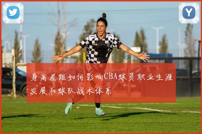 身高差距如何影响CBA球员职业生涯发展和球队战术体系