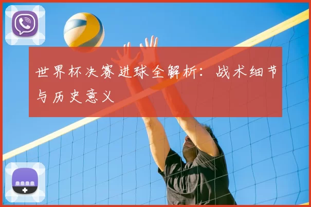 世界杯决赛进球全解析:战术细节与历史意义