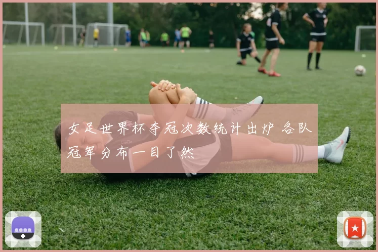 女足世界杯夺冠次数统计出炉 各队冠军分布一目了然