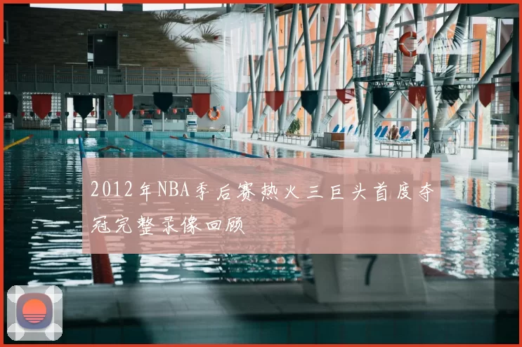 2012年NBA季后赛热火三巨头首度夺冠完整录像回顾