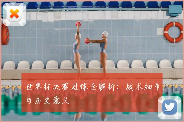 世界杯决赛进球全解析：战术细节与历史意义