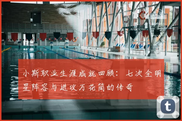 小斯职业生涯成就回顾：七次全明星阵容与进攻万花筒的传奇