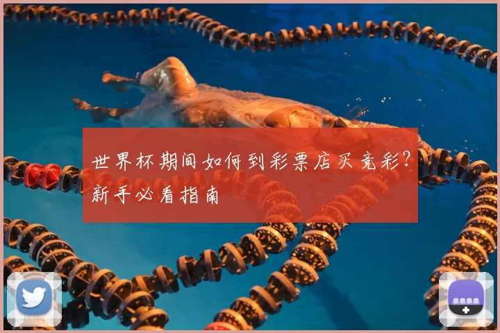 世界杯期间如何到彩票店买竞彩?新手必看指南