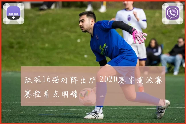 欧冠16强对阵出炉 2020赛季淘汰赛赛程看点明确